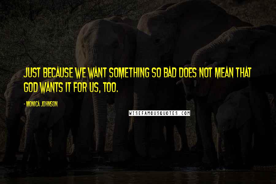 Monica Johnson quotes: Just because we want something so bad does not mean that God wants it for us, too.