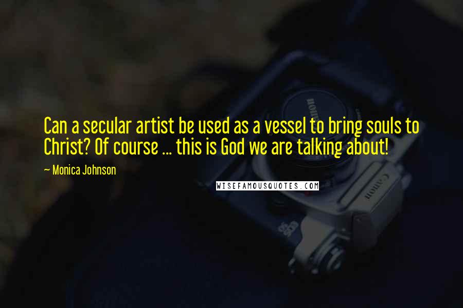 Monica Johnson quotes: Can a secular artist be used as a vessel to bring souls to Christ? Of course ... this is God we are talking about! Monica Johnson quotes: Can a secular artist be used as a vessel to bring souls to Christ? Of course ... this is God we are talking about!