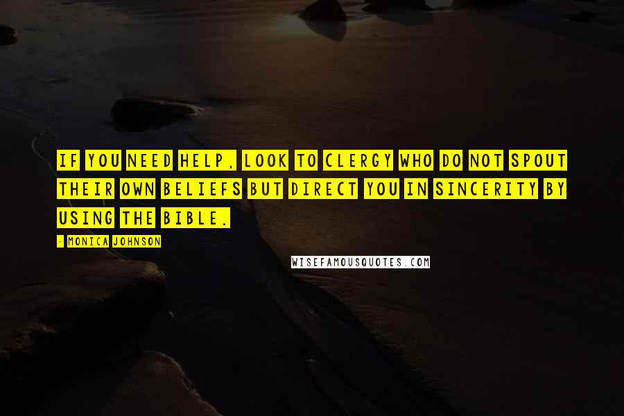 Monica Johnson quotes: If you need help, look to clergy who do not spout their own beliefs but direct you in sincerity by using the Bible. Monica Johnson quotes: If you need help, look to clergy who do not spout their own beliefs but direct you in sincerity by using the Bible.