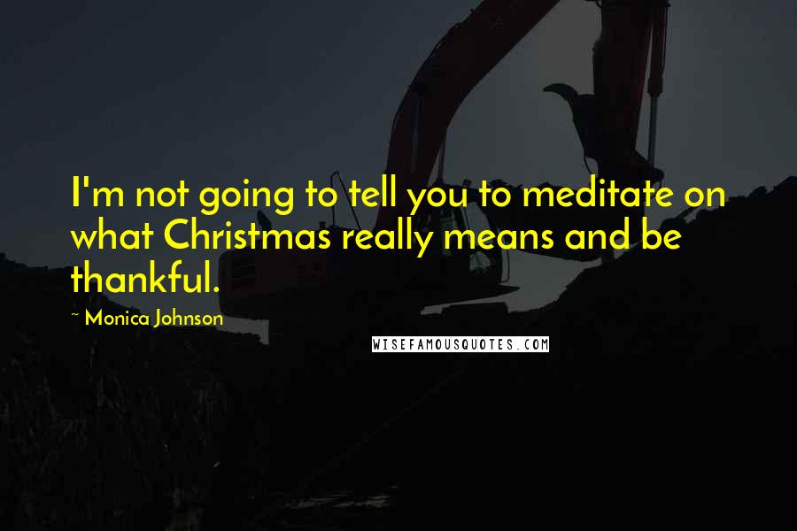 Monica Johnson quotes: I'm not going to tell you to meditate on what Christmas really means and be thankful.
