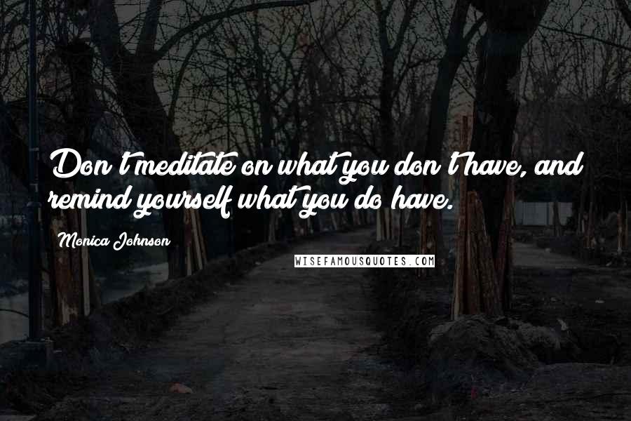 Monica Johnson quotes: Don't meditate on what you don't have, and remind yourself what you do have.