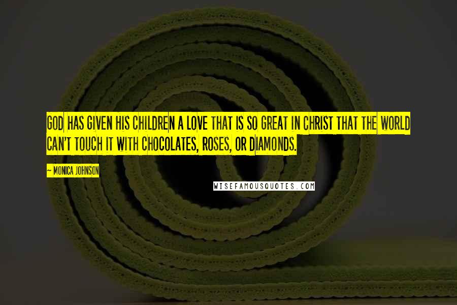 Monica Johnson quotes: God has given His children a love that is so great in Christ that the world can't touch it with chocolates, roses, or diamonds. Monica Johnson quotes: God has given His children a love that is so great in Christ that the world can't touch it with chocolates, roses, or diamonds.