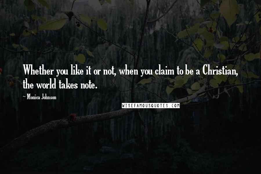 Monica Johnson quotes: Whether you like it or not, when you claim to be a Christian, the world takes note.