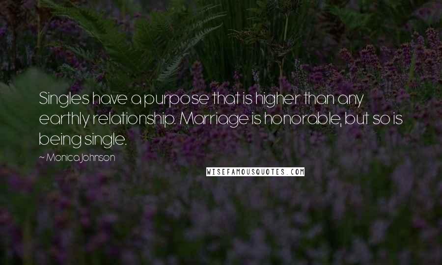 Monica Johnson quotes: Singles have a purpose that is higher than any earthly relationship. Marriage is honorable, but so is being single. Monica Johnson quotes: Singles have a purpose that is higher than any earthly relationship. Marriage is honorable, but so is being single.