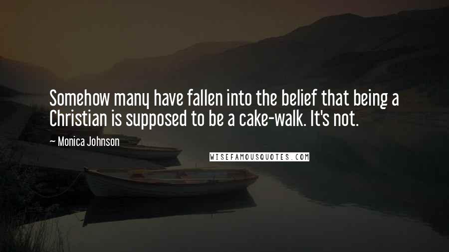 Monica Johnson quotes: Somehow many have fallen into the belief that being a Christian is supposed to be a cake-walk. It's not.