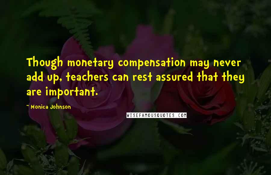 Monica Johnson quotes: Though monetary compensation may never add up, teachers can rest assured that they are important.