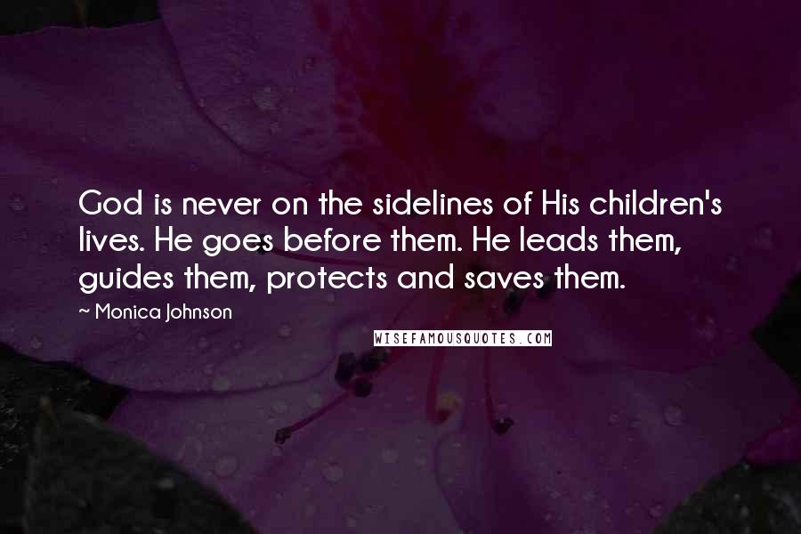 Monica Johnson quotes: God is never on the sidelines of His children's lives. He goes before them. He leads them, guides them, protects and saves them. Monica Johnson quotes: God is never on the sidelines of His children's lives. He goes before them. He leads them, guides them, protects and saves them.