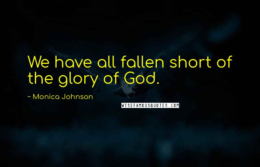 Monica Johnson quotes: We have all fallen short of the glory of God.