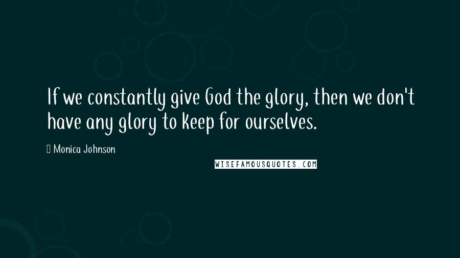 Monica Johnson quotes: If we constantly give God the glory, then we don't have any glory to keep for ourselves.