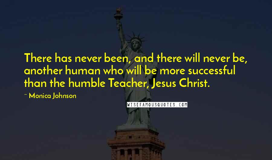 Monica Johnson quotes: There has never been, and there will never be, another human who will be more successful than the humble Teacher, Jesus Christ.