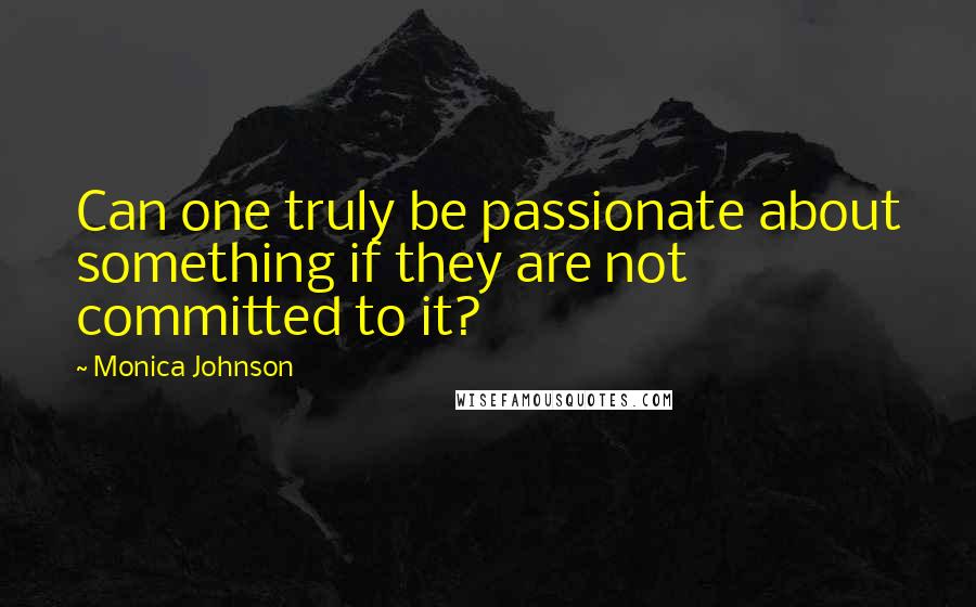 Monica Johnson quotes: Can one truly be passionate about something if they are not committed to it?