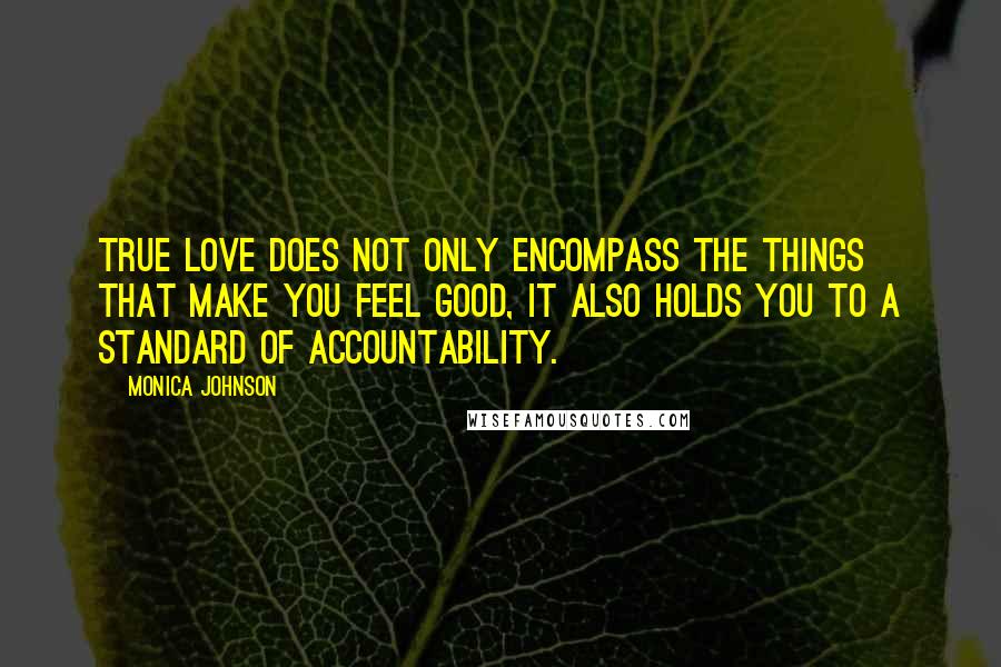 Monica Johnson quotes: True love does not only encompass the things that make you feel good, it also holds you to a standard of accountability.
