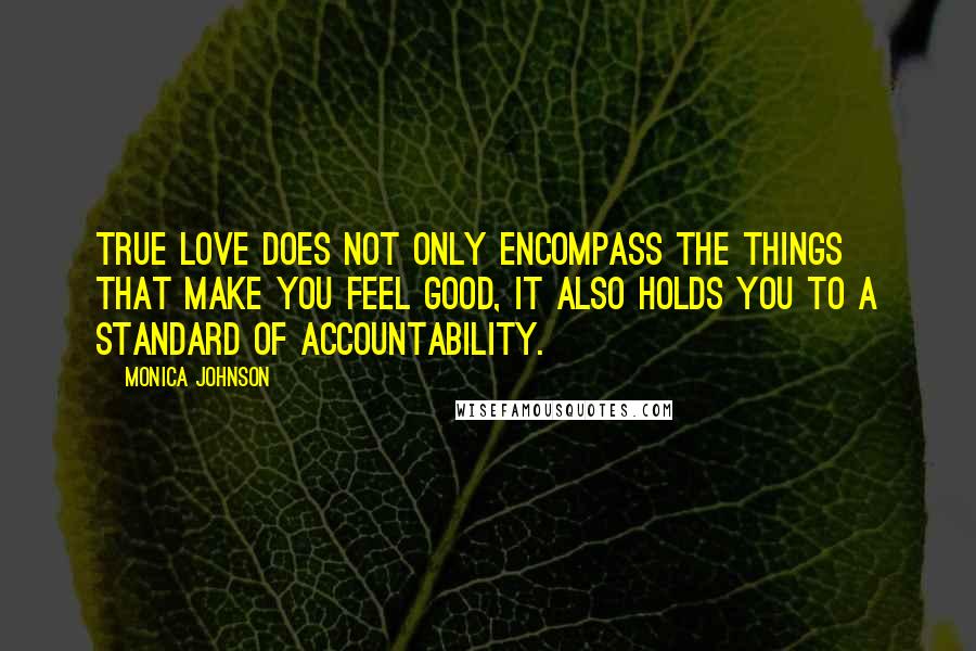 Monica Johnson quotes: True love does not only encompass the things that make you feel good, it also holds you to a standard of accountability. Monica Johnson quotes: True love does not only encompass the things that make you feel good, it also holds you to a standard of accountability.