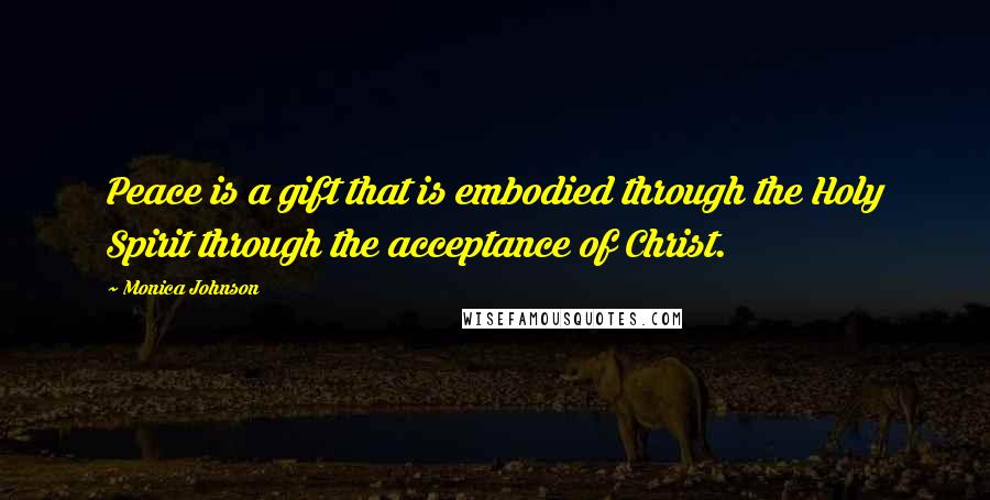 Monica Johnson quotes: Peace is a gift that is embodied through the Holy Spirit through the acceptance of Christ.