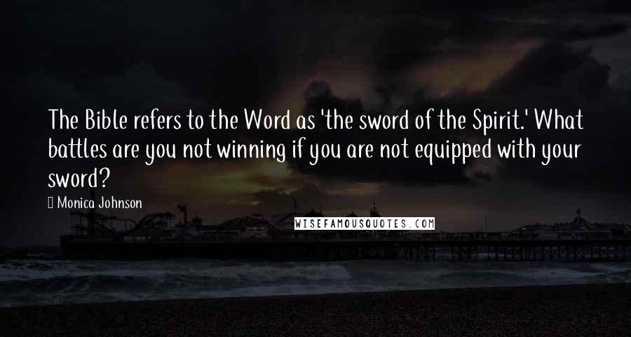 Monica Johnson quotes: The Bible refers to the Word as 'the sword of the Spirit.' What battles are you not winning if you are not equipped with your sword?
