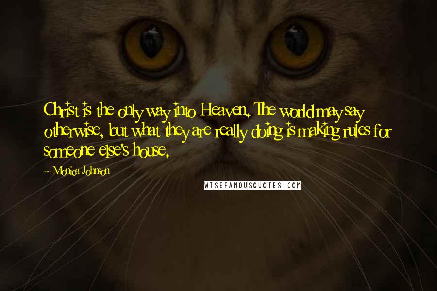 Monica Johnson quotes: Christ is the only way into Heaven. The world may say otherwise, but what they are really doing is making rules for someone else's house.