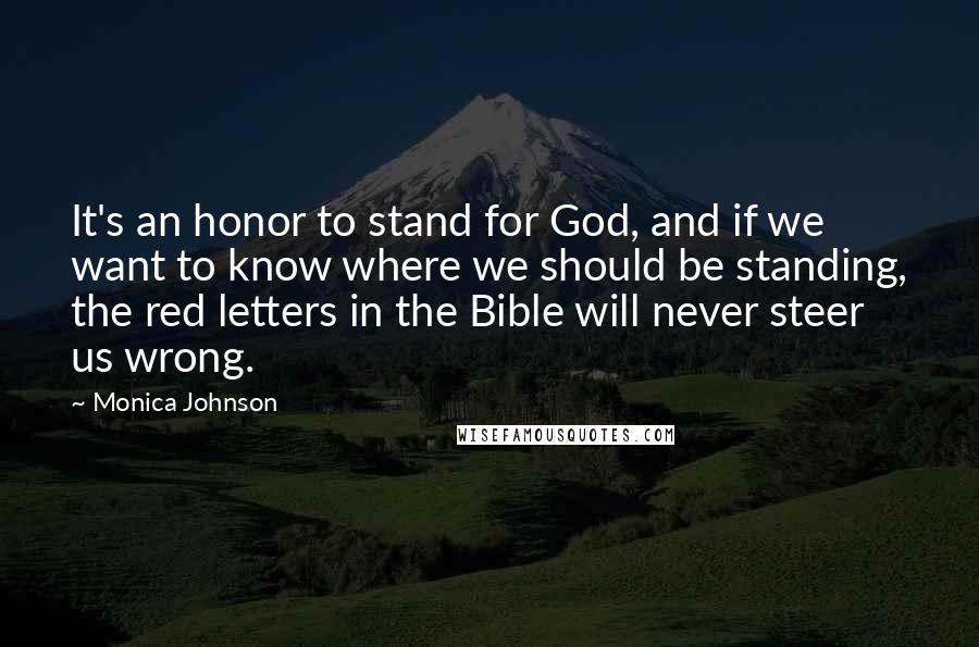 Monica Johnson quotes: It's an honor to stand for God, and if we want to know where we should be standing, the red letters in the Bible will never steer us wrong.