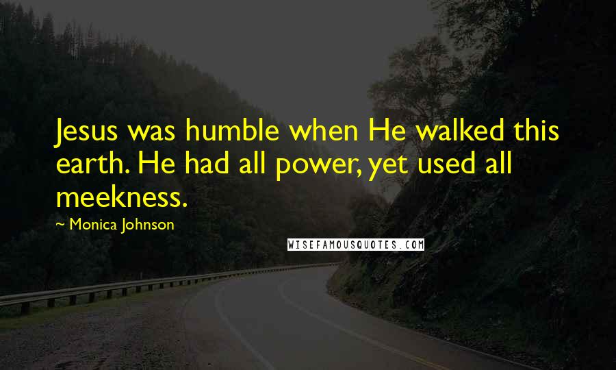 Monica Johnson quotes: Jesus was humble when He walked this earth. He had all power, yet used all meekness.