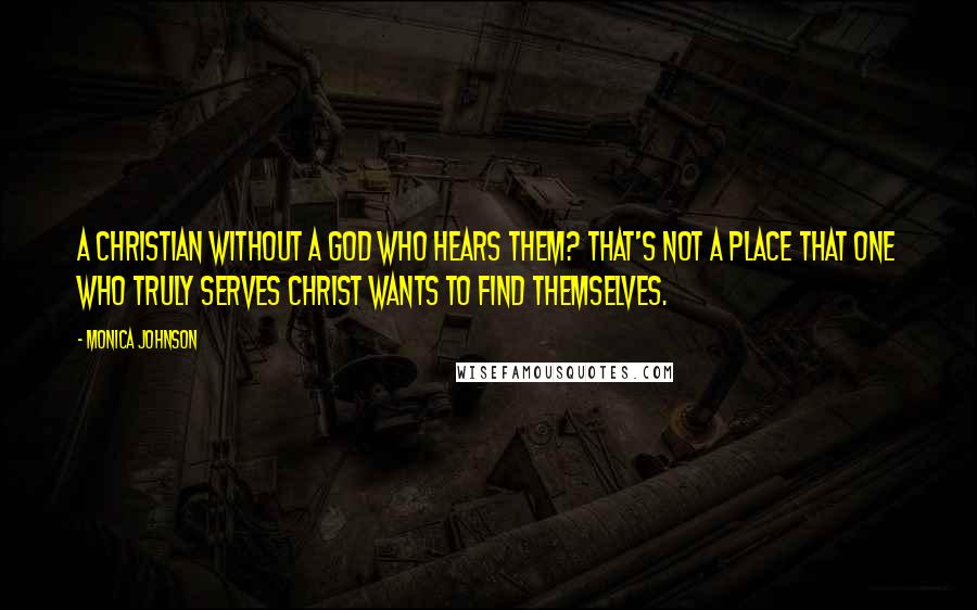 Monica Johnson quotes: A Christian without a God who hears them? That's not a place that one who truly serves Christ wants to find themselves.