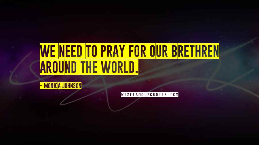 Monica Johnson quotes: We need to pray for our brethren around the world.