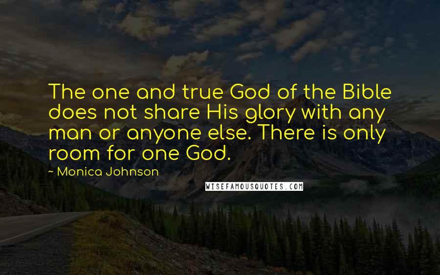 Monica Johnson quotes: The one and true God of the Bible does not share His glory with any man or anyone else. There is only room for one God.