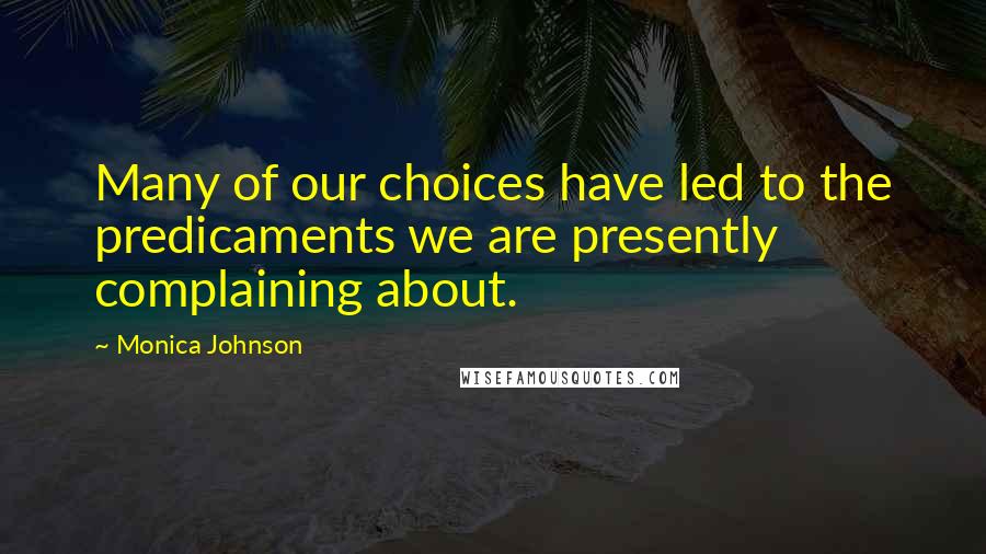 Monica Johnson quotes: Many of our choices have led to the predicaments we are presently complaining about.