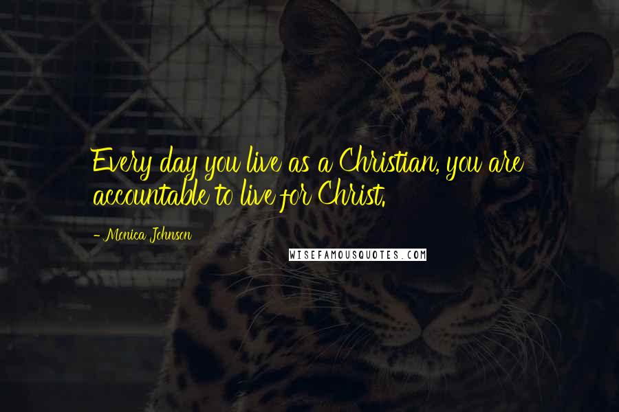 Monica Johnson quotes: Every day you live as a Christian, you are accountable to live for Christ.