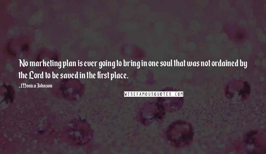 Monica Johnson quotes: No marketing plan is ever going to bring in one soul that was not ordained by the Lord to be saved in the first place. Monica Johnson quotes: No marketing plan is ever going to bring in one soul that was not ordained by the Lord to be saved in the first place.