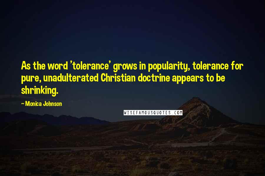 Monica Johnson quotes: As the word 'tolerance' grows in popularity, tolerance for pure, unadulterated Christian doctrine appears to be shrinking.