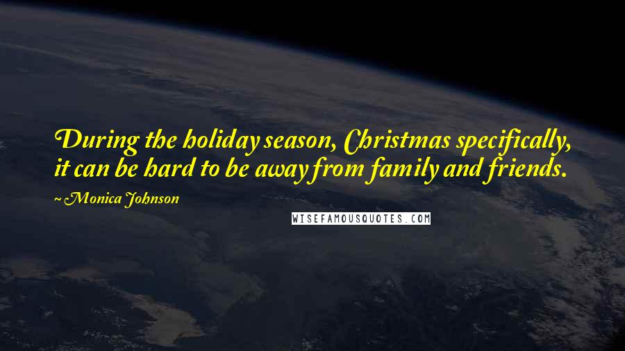 Monica Johnson quotes: During the holiday season, Christmas specifically, it can be hard to be away from family and friends. Monica Johnson quotes: During the holiday season, Christmas specifically, it can be hard to be away from family and friends.