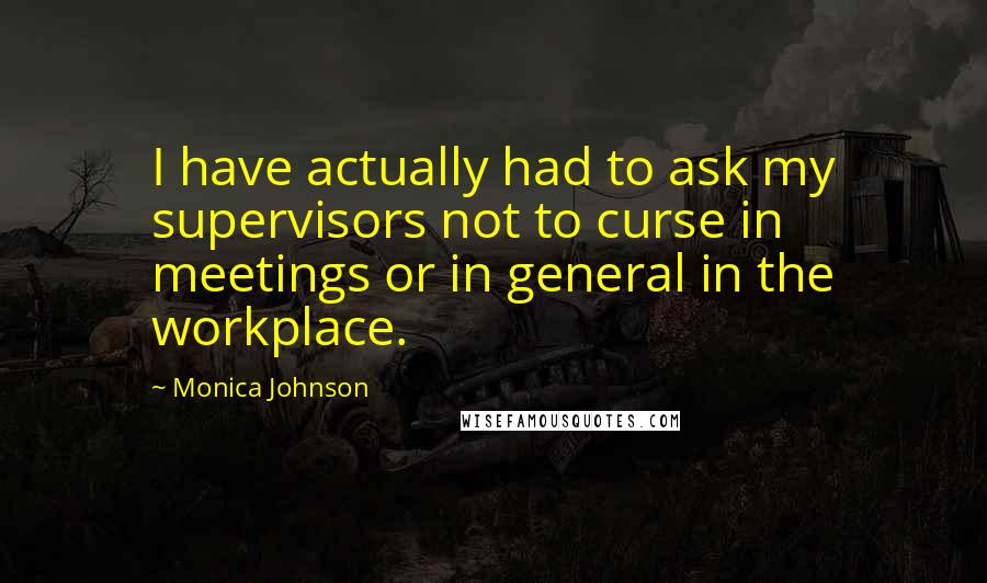 Monica Johnson quotes: I have actually had to ask my supervisors not to curse in meetings or in general in the workplace.