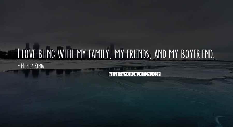 Monica Keena quotes: I love being with my family, my friends, and my boyfriend.