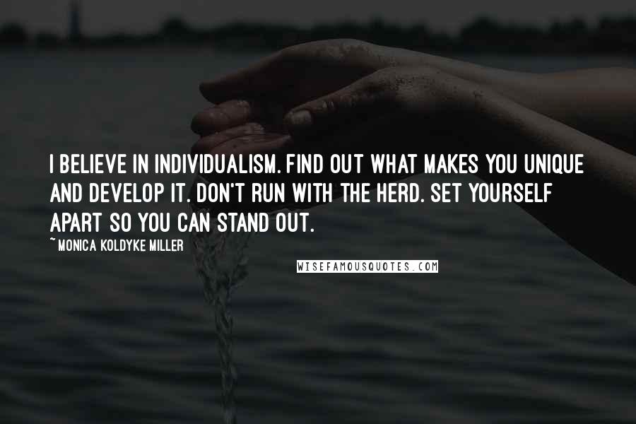 Monica Koldyke Miller quotes: I believe in Individualism. Find out what makes you unique and develop it. Don't run with the herd. Set yourself apart so you can stand out. Monica Koldyke Miller quotes: I believe in Individualism. Find out what makes you unique and develop it. Don't run with the herd. Set yourself apart so you can stand out.