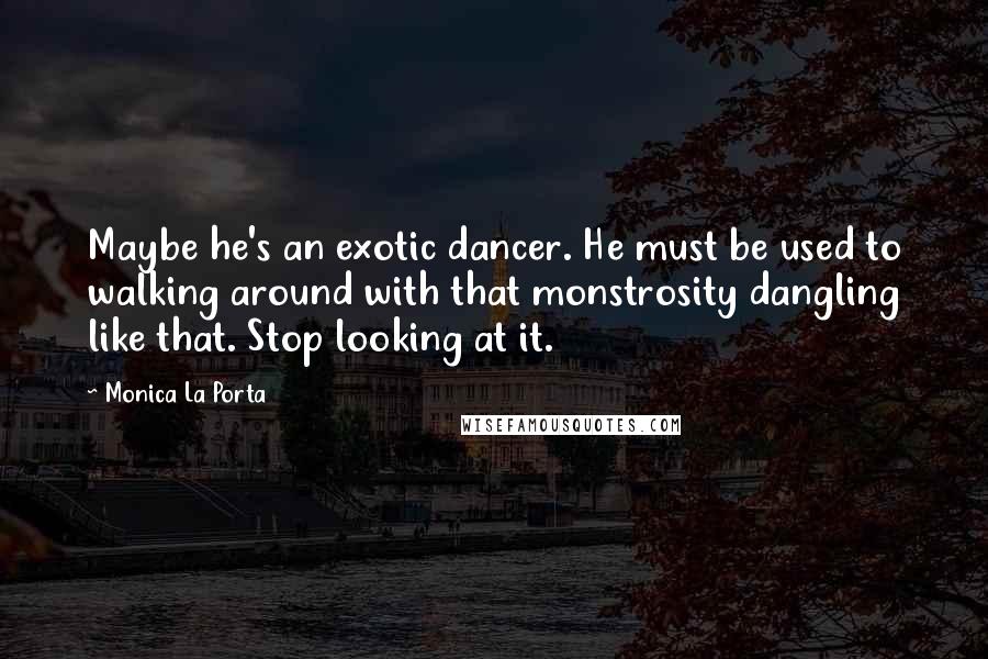 Monica La Porta quotes: Maybe he's an exotic dancer. He must be used to walking around with that monstrosity dangling like that. Stop looking at it.