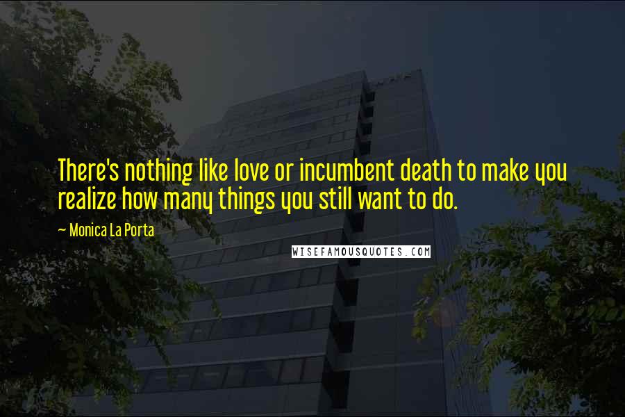 Monica La Porta quotes: There's nothing like love or incumbent death to make you realize how many things you still want to do. Monica La Porta quotes: There's nothing like love or incumbent death to make you realize how many things you still want to do.