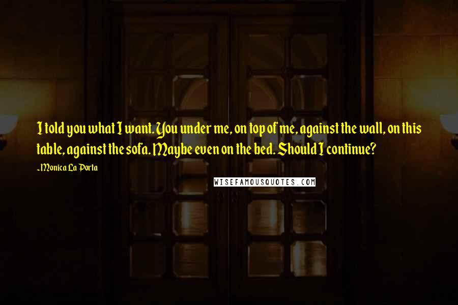 Monica La Porta quotes: I told you what I want. You under me, on top of me, against the wall, on this table, against the sofa. Maybe even on the bed. Should I continue?