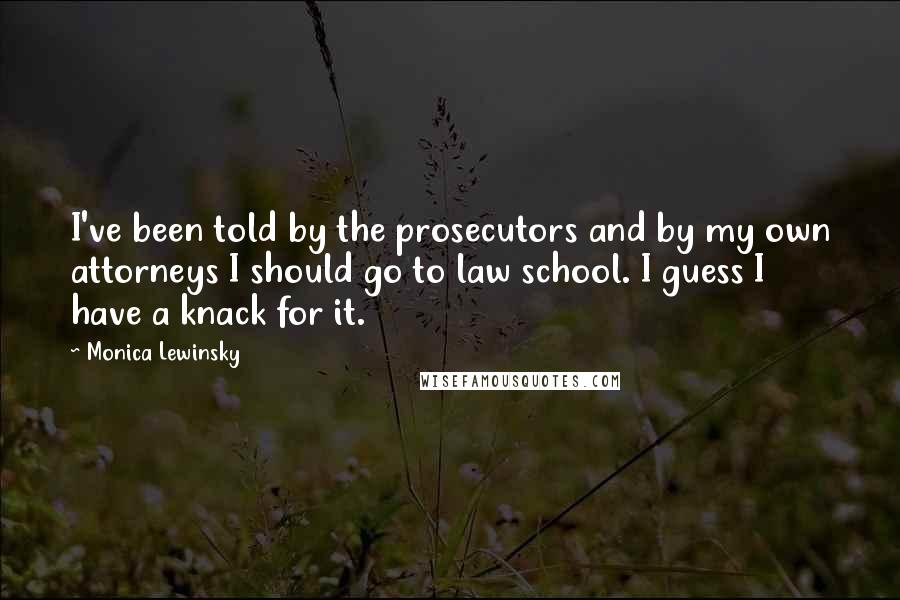 Monica Lewinsky quotes: I've been told by the prosecutors and by my own attorneys I should go to law school. I guess I have a knack for it.