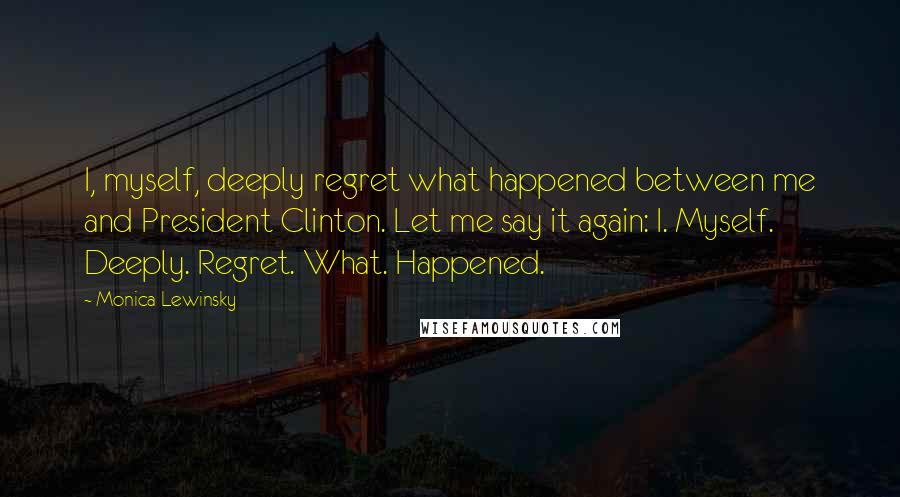 Monica Lewinsky quotes: I, myself, deeply regret what happened between me and President Clinton. Let me say it again: I. Myself. Deeply. Regret. What. Happened.