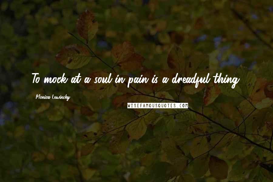 Monica Lewinsky quotes: To mock at a soul in pain is a dreadful thing.