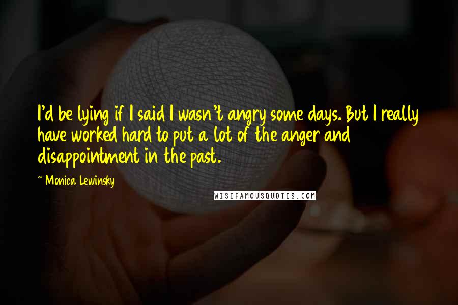 Monica Lewinsky quotes: I'd be lying if I said I wasn't angry some days. But I really have worked hard to put a lot of the anger and disappointment in the past.