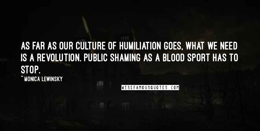 Monica Lewinsky quotes: As far as our culture of humiliation goes, what we need is a revolution. Public shaming as a blood sport has to stop.