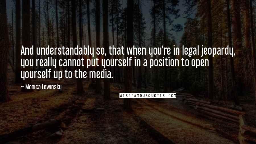 Monica Lewinsky quotes: And understandably so, that when you're in legal jeopardy, you really cannot put yourself in a position to open yourself up to the media.