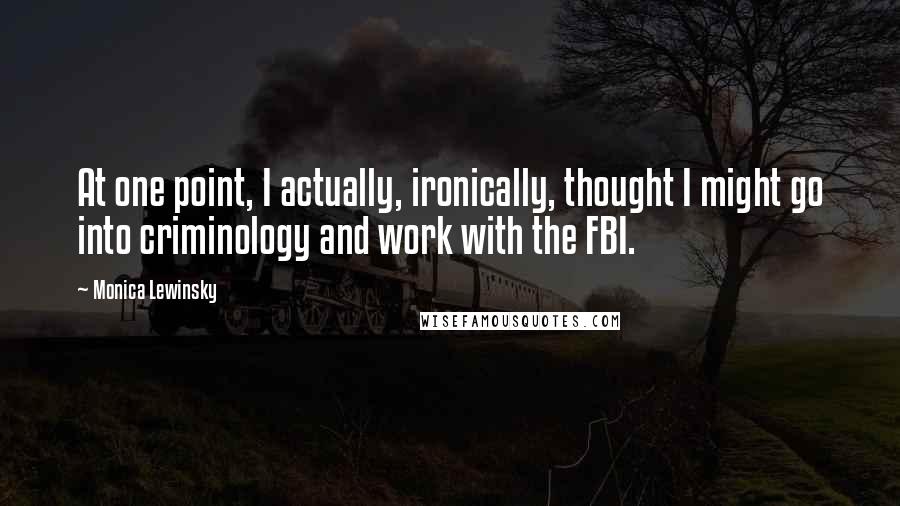 Monica Lewinsky quotes: At one point, I actually, ironically, thought I might go into criminology and work with the FBI.