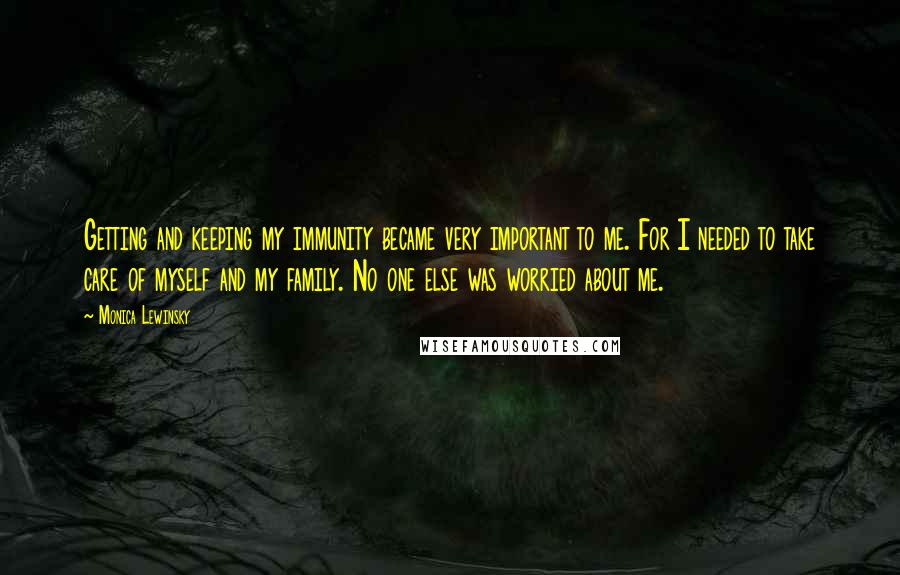 Monica Lewinsky quotes: Getting and keeping my immunity became very important to me. For I needed to take care of myself and my family. No one else was worried about me.