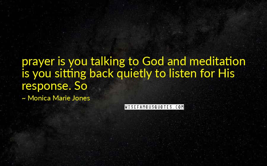 Monica Marie Jones quotes: prayer is you talking to God and meditation is you sitting back quietly to listen for His response. So