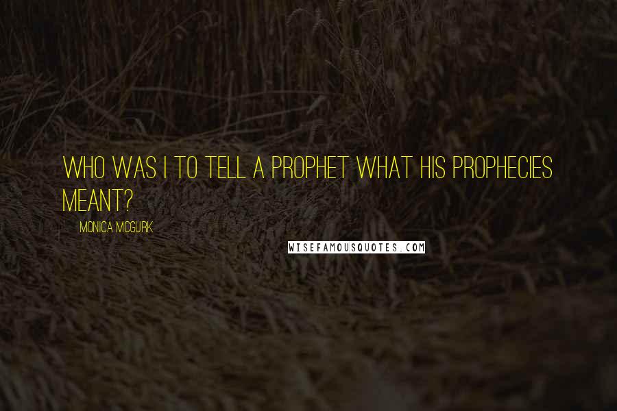 Monica McGurk quotes: Who was I to tell a prophet what his prophecies meant?