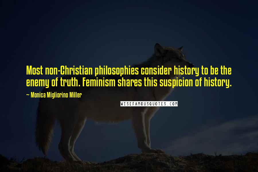 Monica Migliorino Miller quotes: Most non-Christian philosophies consider history to be the enemy of truth. Feminism shares this suspicion of history. Monica Migliorino Miller quotes: Most non-Christian philosophies consider history to be the enemy of truth. Feminism shares this suspicion of history.
