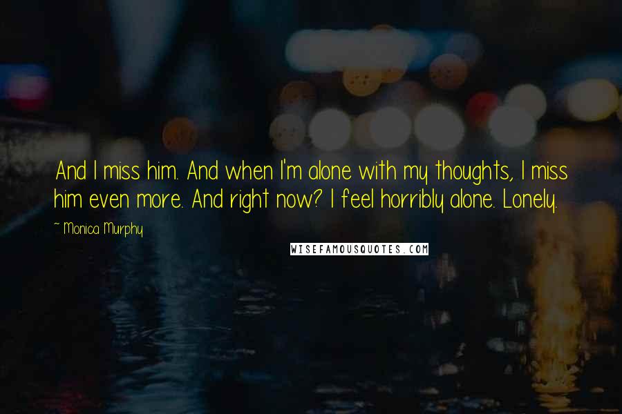 Monica Murphy quotes: And I miss him. And when I'm alone with my thoughts, I miss him even more. And right now? I feel horribly alone. Lonely. Monica Murphy quotes: And I miss him. And when I'm alone with my thoughts, I miss him even more. And right now? I feel horribly alone. Lonely.