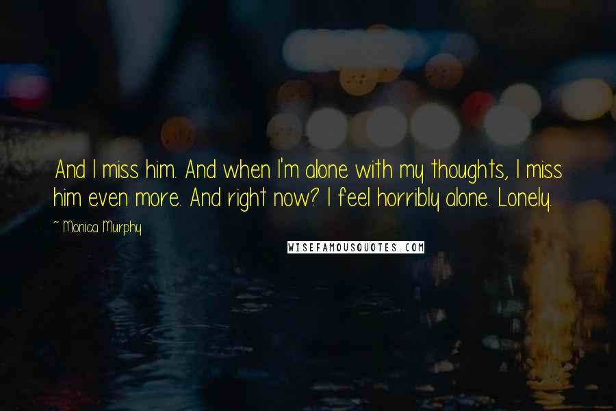 Monica Murphy quotes: And I miss him. And when I'm alone with my thoughts, I miss him even more. And right now? I feel horribly alone. Lonely.