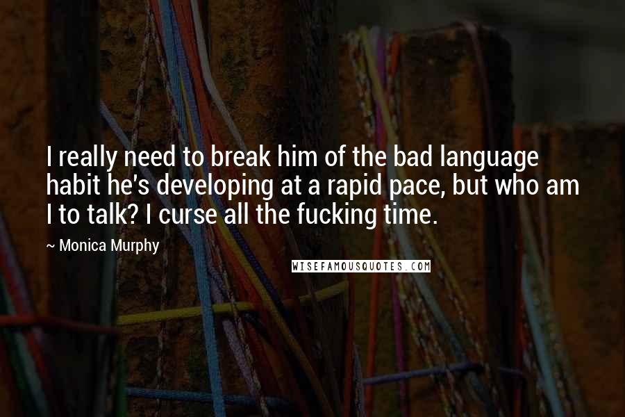 Monica Murphy quotes: I really need to break him of the bad language habit he's developing at a rapid pace, but who am I to talk? I curse all the fucking time.